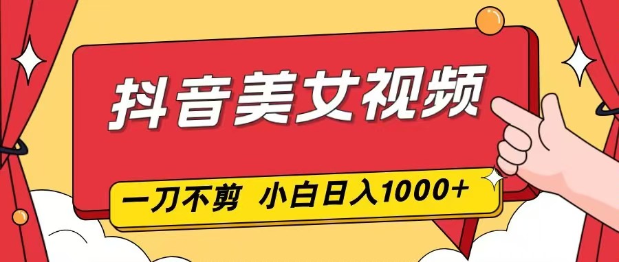 抖音美女视频,一刀不剪,两分钟一条视频,小白轻松上手,日入1000-灵感工坊云网创