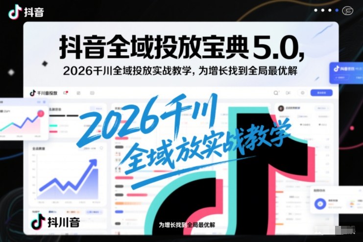 抖音全域投放宝典5.0,2026千川全域投放实战教学,为增长找到全局最优解-灵感工坊云网创