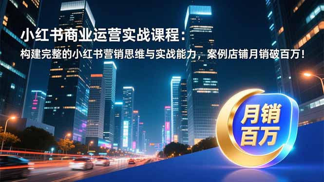 小红书商业运营实战课程：构建完整的小红书营销思维与实战能力，案例店铺月销破百万！-灵感工坊云网创