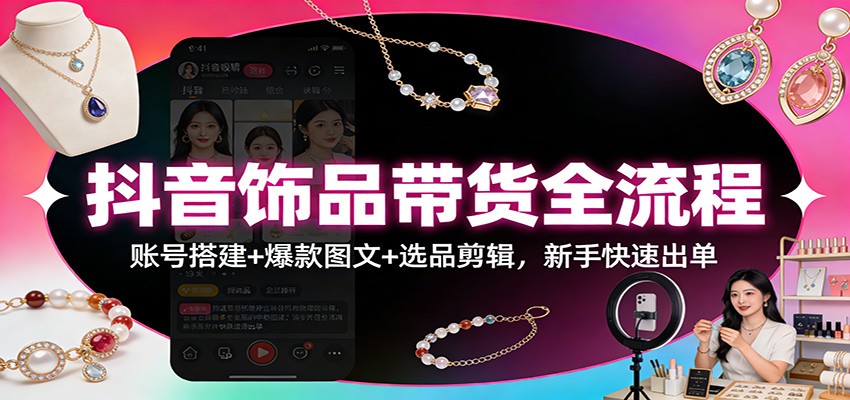 抖音饰品带货全流程:账号搭建+爆款图文+选品剪辑,新手快速出单-灵感工坊云网创