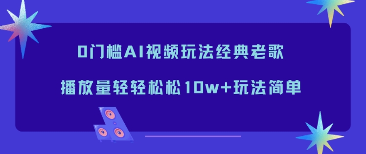 0门槛AI视频玩法经典老歌,播放量轻轻松松10w+玩法简单-灵感工坊云网创